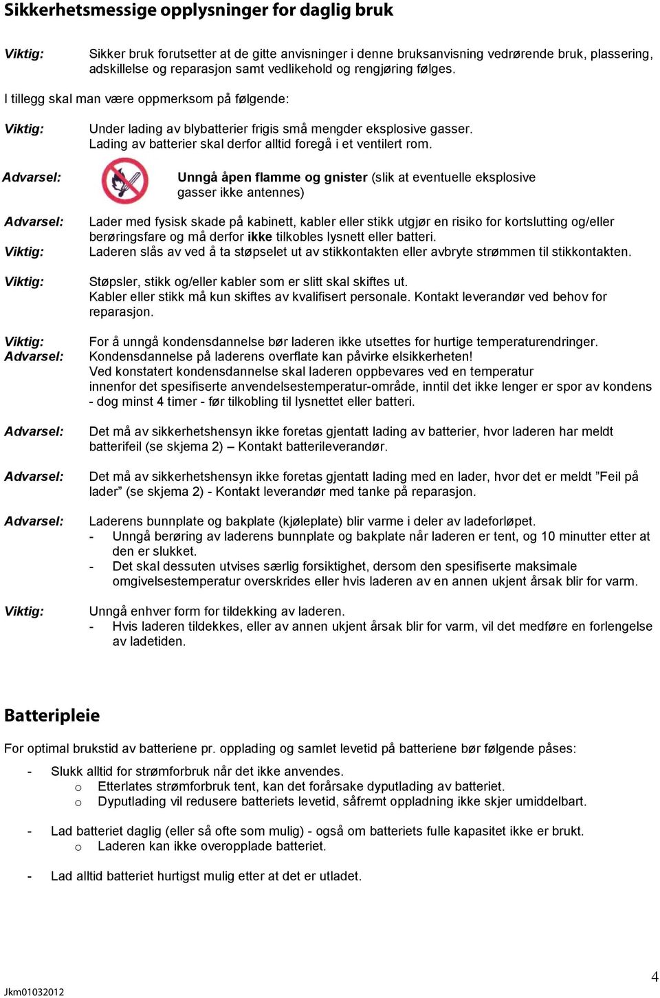 Unngå åpen flamme og gnister (slik at eventuelle eksplosive gasser ikke antennes) Lader med fysisk skade på kabinett, kabler eller stikk utgjør en risiko for kortslutting og/eller berøringsfare og må