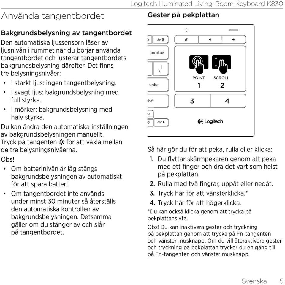 I mörker: bakgrundsbelysning med halv styrka. Du kan ändra den automatiska inställningen av bakgrundsbelysningen manuellt. Tryck på tangenten för att växla mellan de tre belysningsnivåerna. Obs!