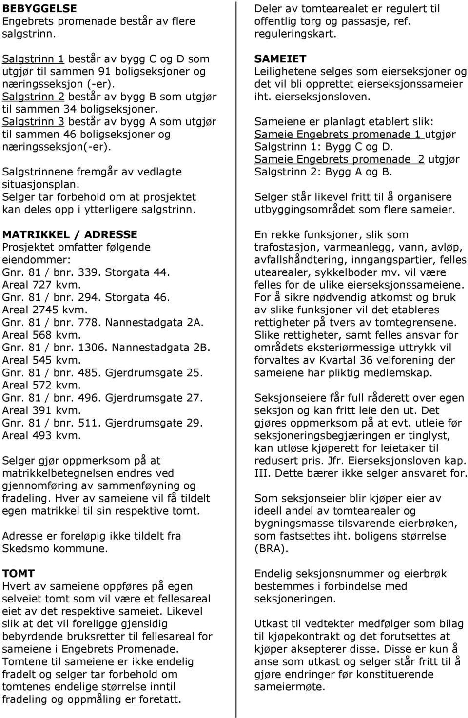 Salgstrinnene fremgår av vedlagte situasjonsplan. Selger tar forbehold om at prosjektet kan deles opp i ytterligere salgstrinn. MATRIKKEL / ADRESSE Prosjektet omfatter følgende eiendommer: Gnr.