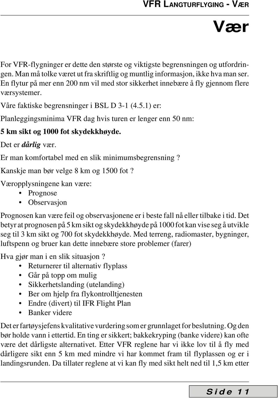 1) er: Planleggingsminima VFR dag hvis turen er lenger enn 50 nm: 5 km sikt og 1000 fot skydekkhøyde. Det er dårlig vær. Er man komfortabel med en slik minimumsbegrensning?