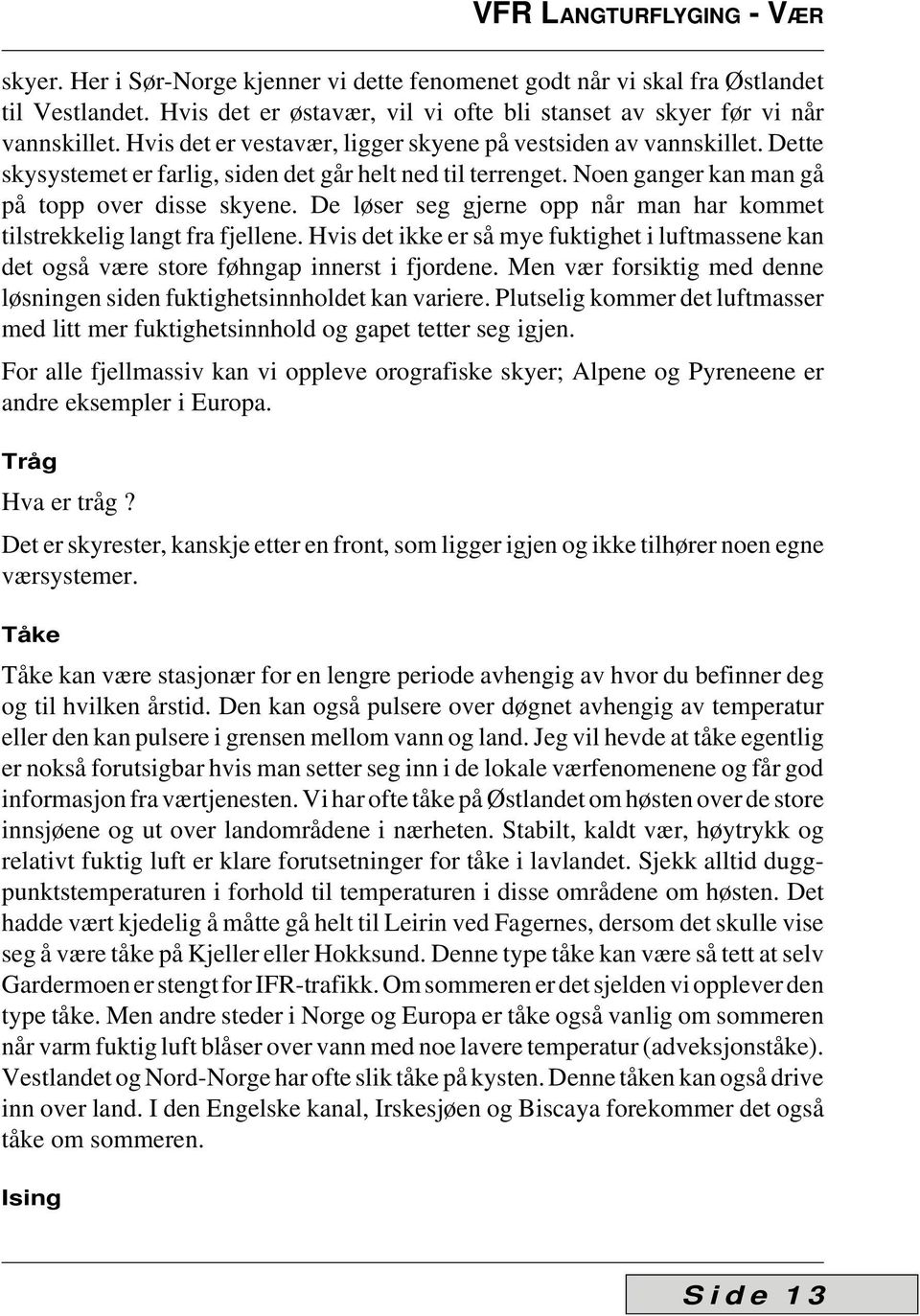 De løser seg gjerne opp når man har kommet tilstrekkelig langt fra fjellene. Hvis det ikke er så mye fuktighet i luftmassene kan det også være store føhngap innerst i fjordene.