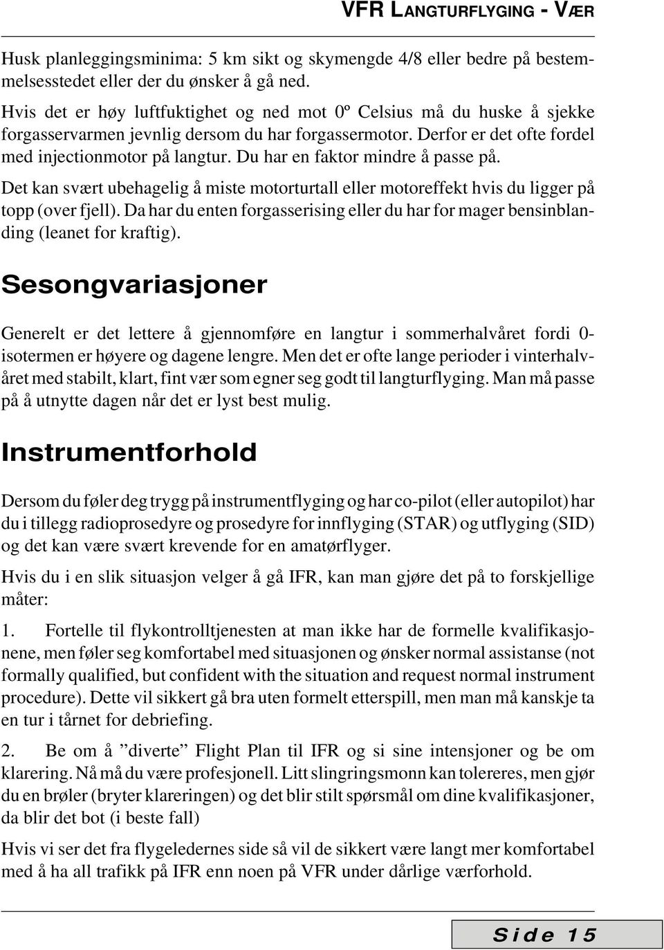 Du har en faktor mindre å passe på. Det kan svært ubehagelig å miste motorturtall eller motoreffekt hvis du ligger på topp (over fjell).