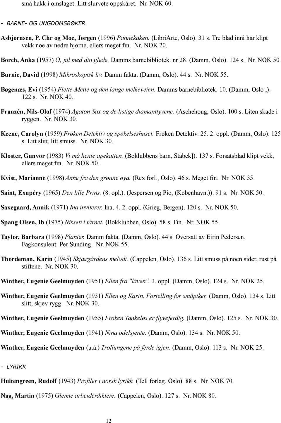 Burnie, David (1998) Mikroskopisk liv. Damm fakta. (Damm, Oslo). 44 s. Nr. NOK 55. Bøgenæs, Evi (1954) Flette-Mette og den lange melkeveien. Damms barnebibliotek. 10. (Damm, Oslo,). 122 s. Nr. NOK 40.