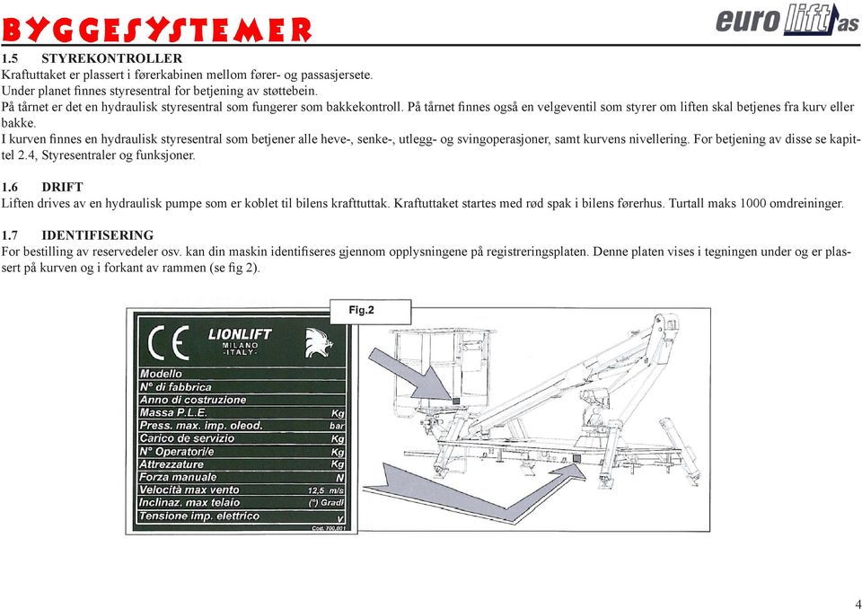 I kurven finnes en hydraulisk styresentral som betjener alle heve-, senke-, utlegg- og svingoperasjoner, samt kurvens nivellering. For betjening av disse se kapittel 2.4, Styresentraler og funksjoner.