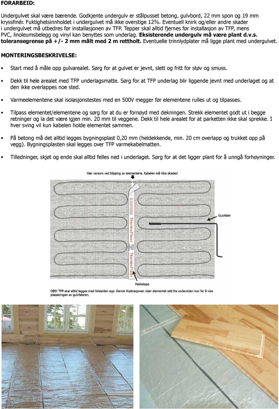 Tepper skal alltid fjernes før installasjon av TFP, mens PVC, linoleumsbelegg og vinyl kan benyttes som underlag. Eksisterende undergulv må være plant d.v.s. toleransegrense på +/- 2 mm målt med 2 m rettholt.