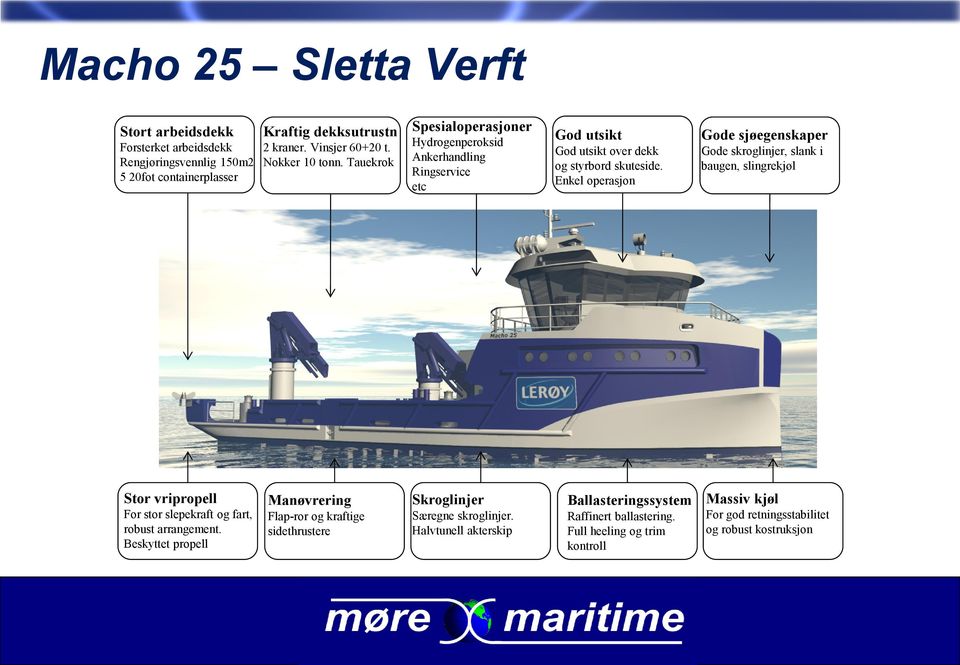 Enkel operasjon Gode sjøegenskaper Gode skroglinjer, slank i baugen, slingrekjøl Stor vripropell For stor slepekraft og fart, robust arrangement.