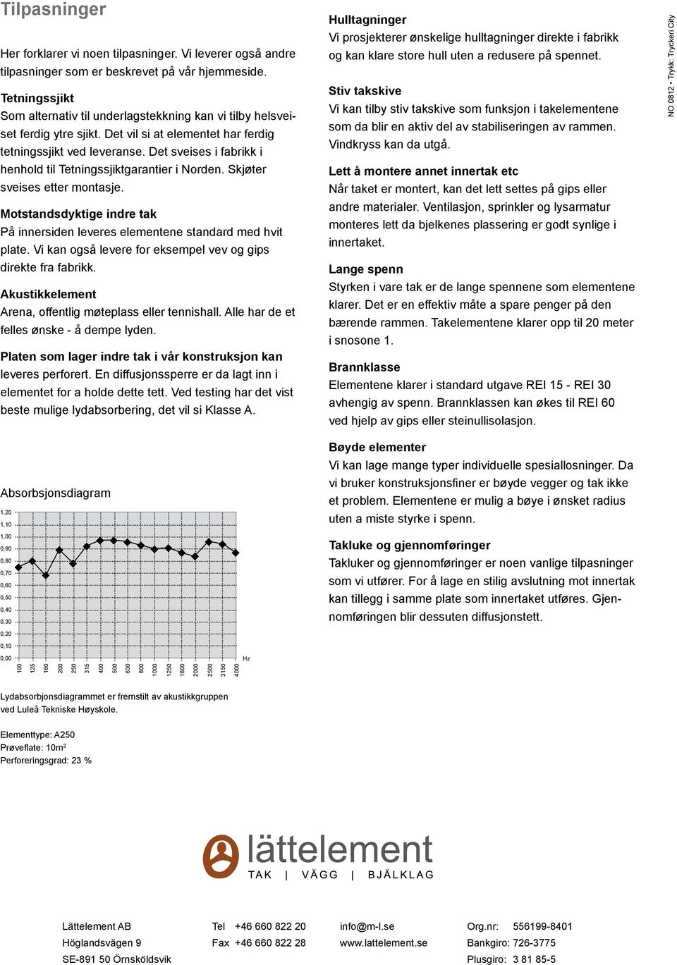 Det sveises i fabrikk i henhold til Tetningssjiktgarantier i Norden. Skjøter sveises etter montasje. Motstandsdyktige indre tak På innersiden leveres elementene standard med hvit plate.