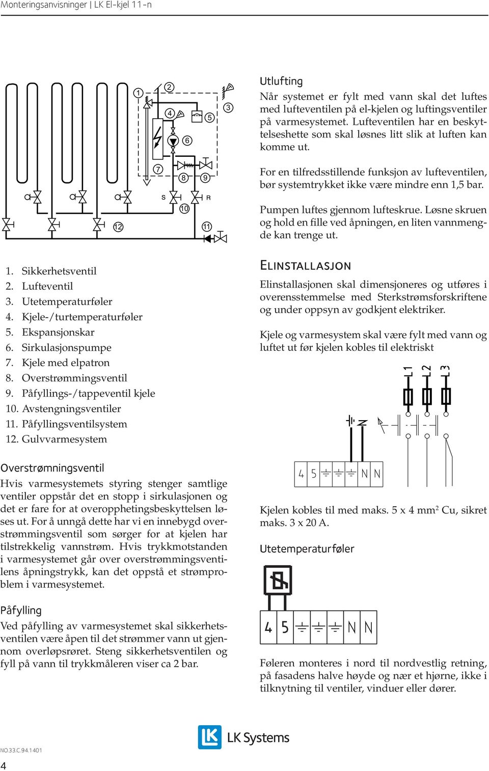 12 10 11 Pumpen luftes gjennom lufteskrue. Løsne skruen og hold en fille ved åpningen, en liten vannmengde kan trenge ut. 1. Sikkerhetsventil 2. Lufteventil 3. Utetemperaturføler 4.