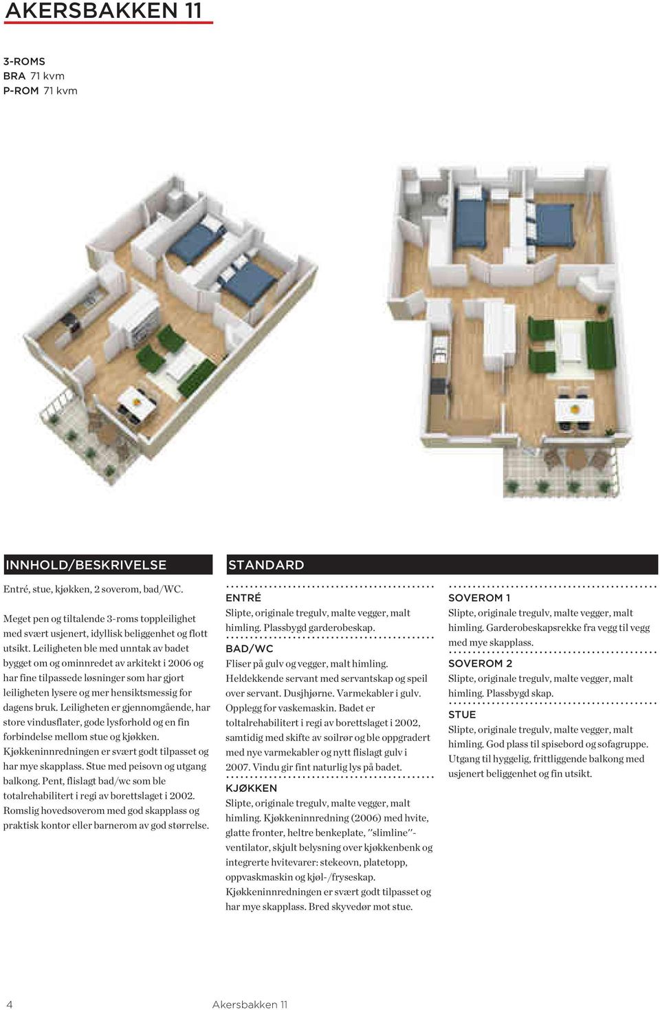 Leiligheten ble med unntak av badet bygget om og ominnredet av arkitekt i 2006 og har fine tilpassede løsninger som har gjort leiligheten lysere og mer hensiktsmessig for dagens bruk.