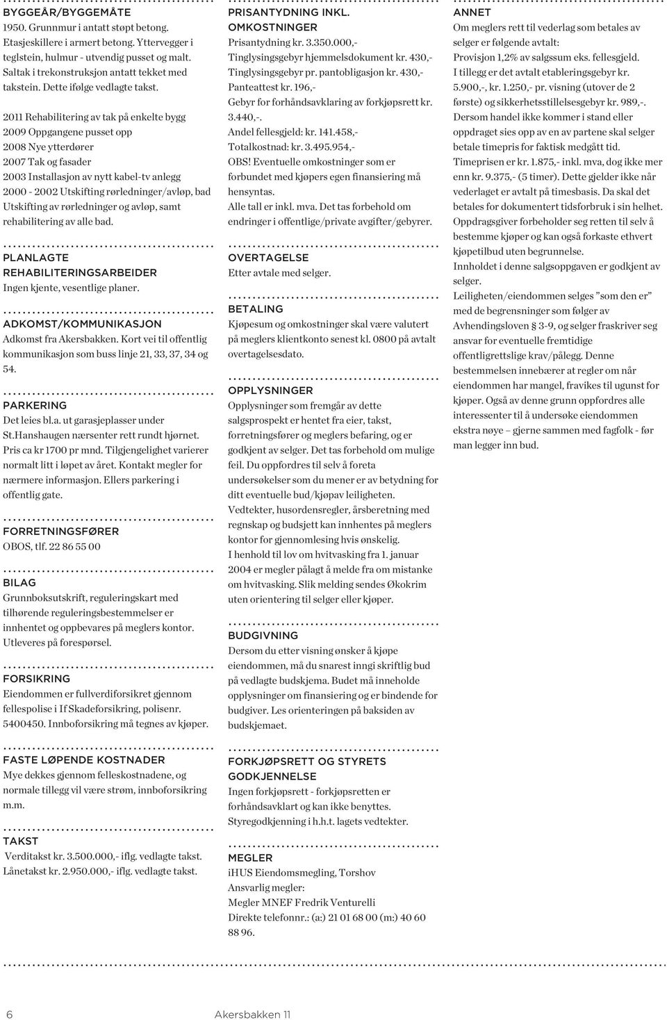 2011 Rehabilitering av tak på enkelte bygg 2009 Oppgangene pusset opp 2008 Nye ytterdører 2007 Tak og fasader 2003 Installasjon av nytt kabel-tv anlegg 2000-2002 Utskifting rørledninger/avløp, bad