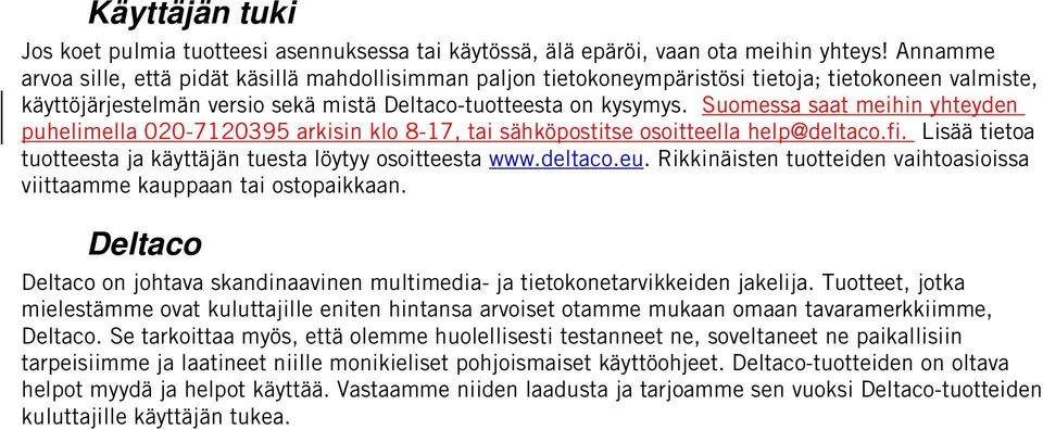 Suomessa saat meihin yhteyden puhelimella 020-7120395 arkisin klo 8-17, tai sähköpostitse osoitteella help@deltaco.fi. Lisää tietoa tuotteesta ja käyttäjän tuesta löytyy osoitteesta www.deltaco.eu.