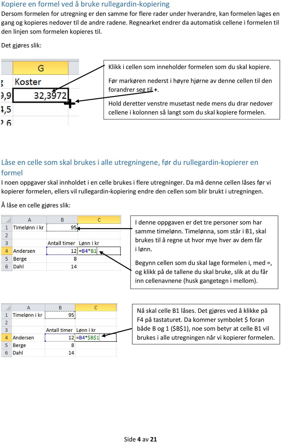 Før markøren nederst i høyre hjørne av denne cellen til den forandrer seg til +. Hold deretter venstre musetast nede mens du drar nedover cellene i kolonnen så langt som du skal kopiere formelen.