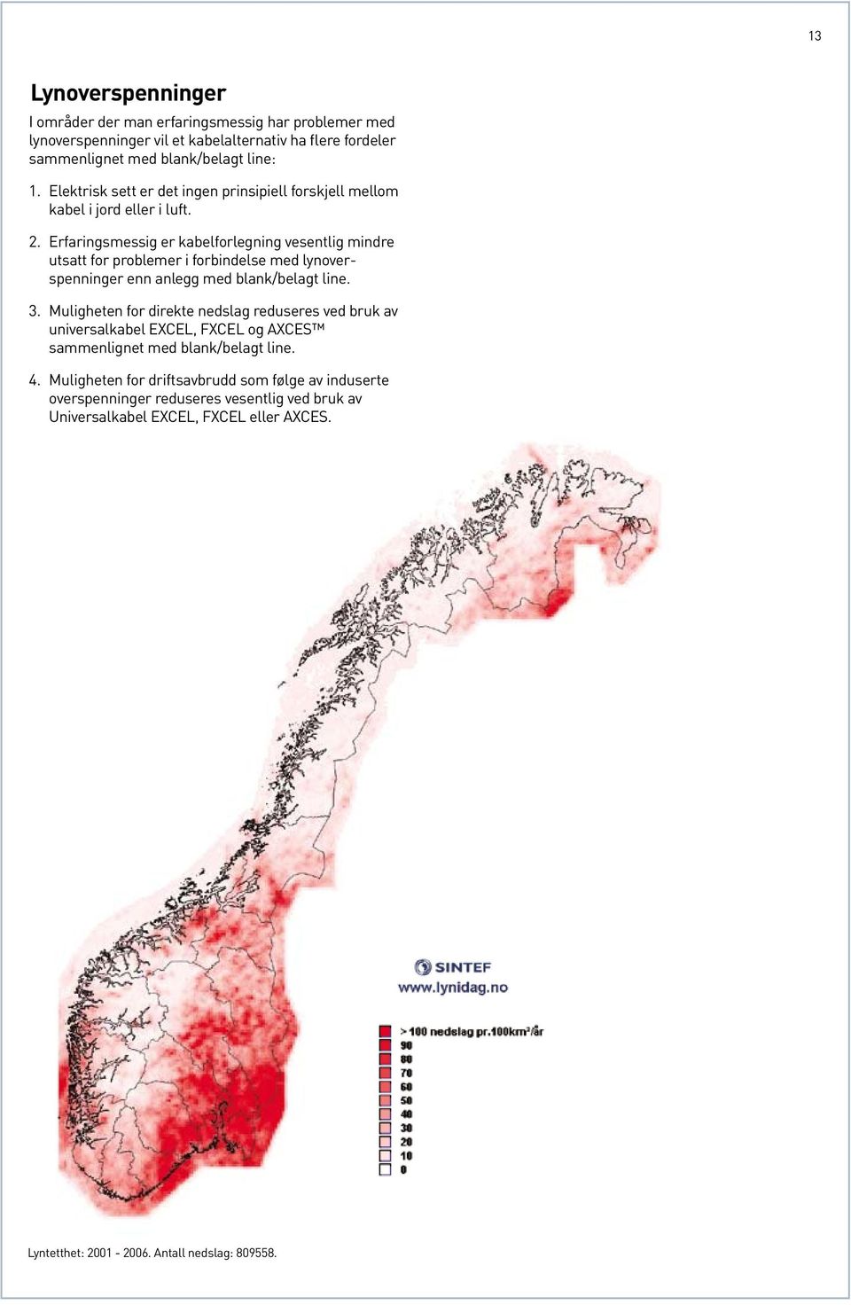 Erfaringsmessig er kabelforlegning vesentlig mindre utsatt for problemer i forbindelse med lynoverspenninger enn anlegg med blank/belagt line. 3.