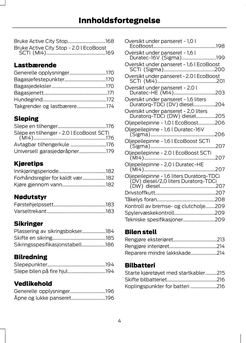 ..176 Universell garasjedøråpner...179 Kjøretips Innkjøringsperiode...182 Forhåndsregler for kaldt vær...182 Kjøre gjennom vann...182 Nødutstyr Førstehjelpssett...183 Varseltrekant.