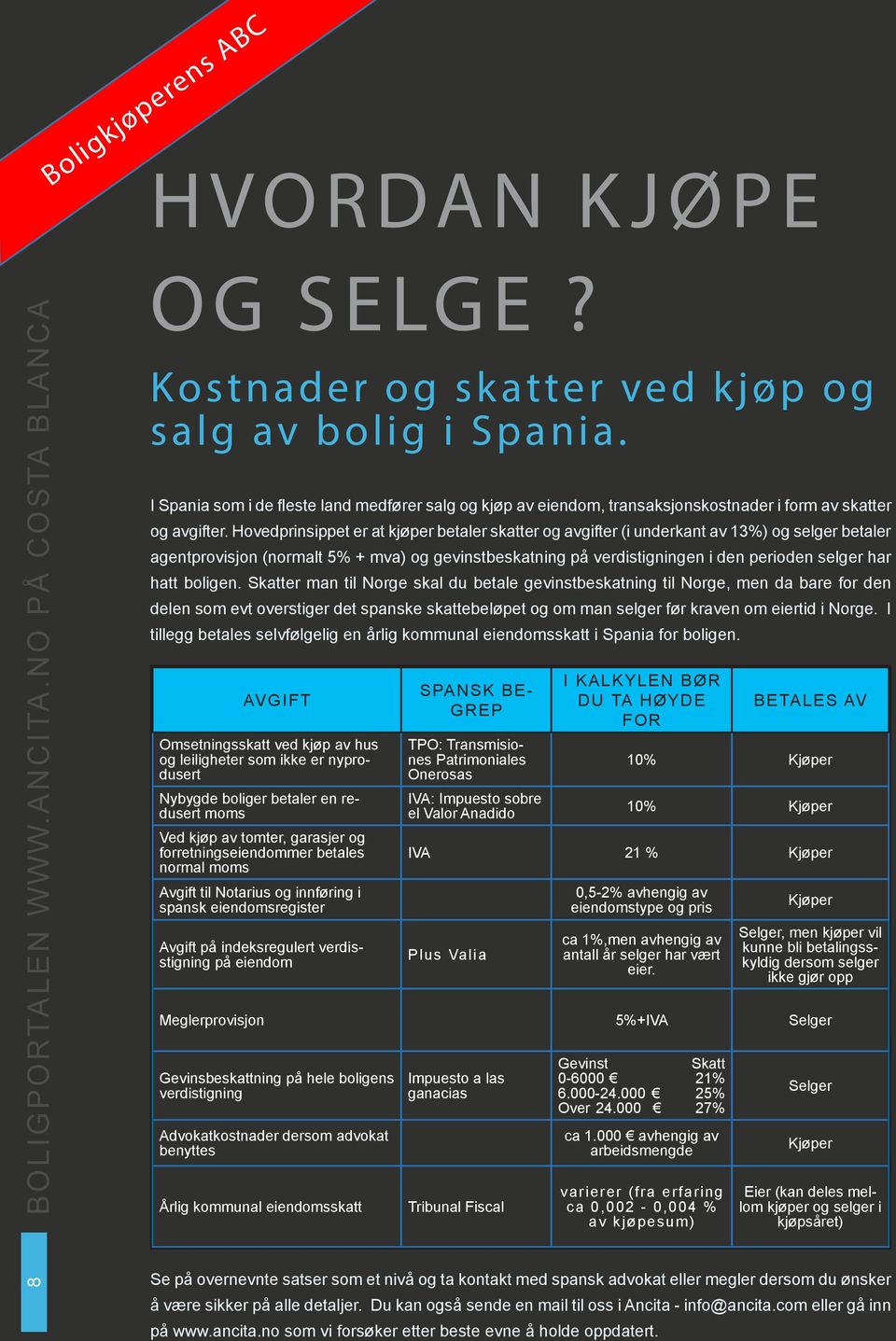 Hovedprinsippet er at kjøper betaler skatter og avgifter (i underkant av %) og selger betaler agentprovisjon (normalt 5% + mva) og gevinstbeskatning på verdistigningen i den perioden selger har hatt