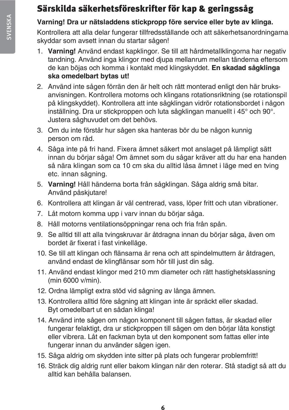 Se till att hårdmetallklingorna har negativ tandning. Använd inga klingor med djupa mellanrum mellan tänderna eftersom de kan böjas och komma i kontakt med klingskyddet.