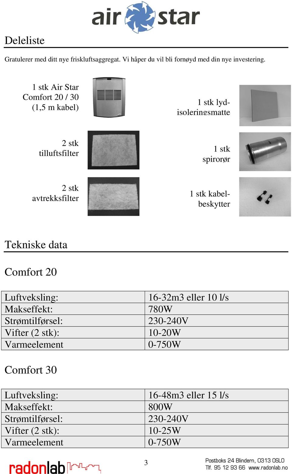 kabelbeskytter Tekniske data Comfort 20 Luftveksling: 16-32m3 eller 10 l/s Makseffekt: 780W Strømtilførsel: 230-240V Vifter (2 stk):