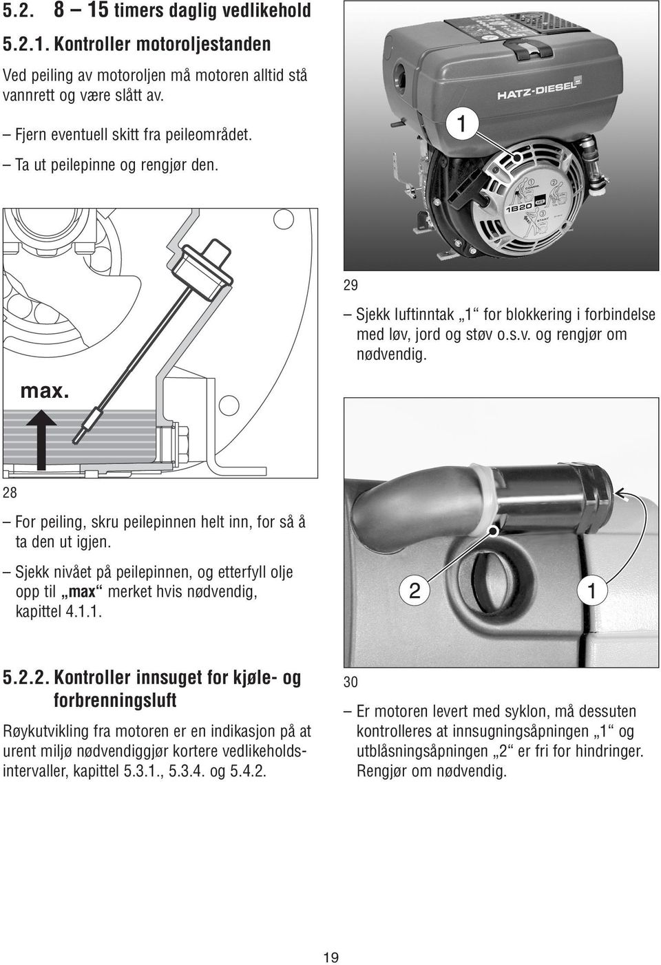 28 For peiling, skru peilepinnen helt inn, for så å ta den ut igjen. Sjekk nivået på peilepinnen, og etterfyll olje opp til max merket hvis nødvendig, kapittel 4.1.1. 5.2.2. Kontroller innsuget for kjøle- og forbrenningsluft Røykutvikling fra motoren er en indikasjon på at urent miljø nødvendiggjør kortere vedlikeholdsintervaller, kapittel 5.