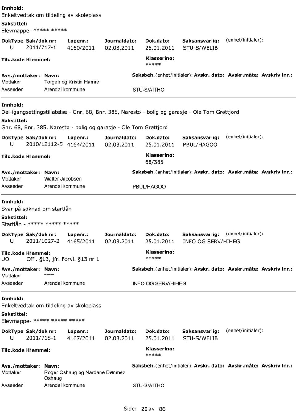 /mottaker: Navn: Saksbeh. Avskr. dato: Avskr.måte: Avskriv lnr.: Walter Jacobsen PBL/HAGOO Svar på søknad om startlån Startlån - 2011/1027-2 4165/2011 NFO OG SERV/HHEG O Avs./mottaker: Navn: Saksbeh. Avskr. dato: Avskr.måte: Avskriv lnr.: NFO OG SERV/HHEG Enkeltvedtak om tildeling av skoleplass Elevmappe- 2011/718-1 4167/2011 ST-S/WELB Avs.