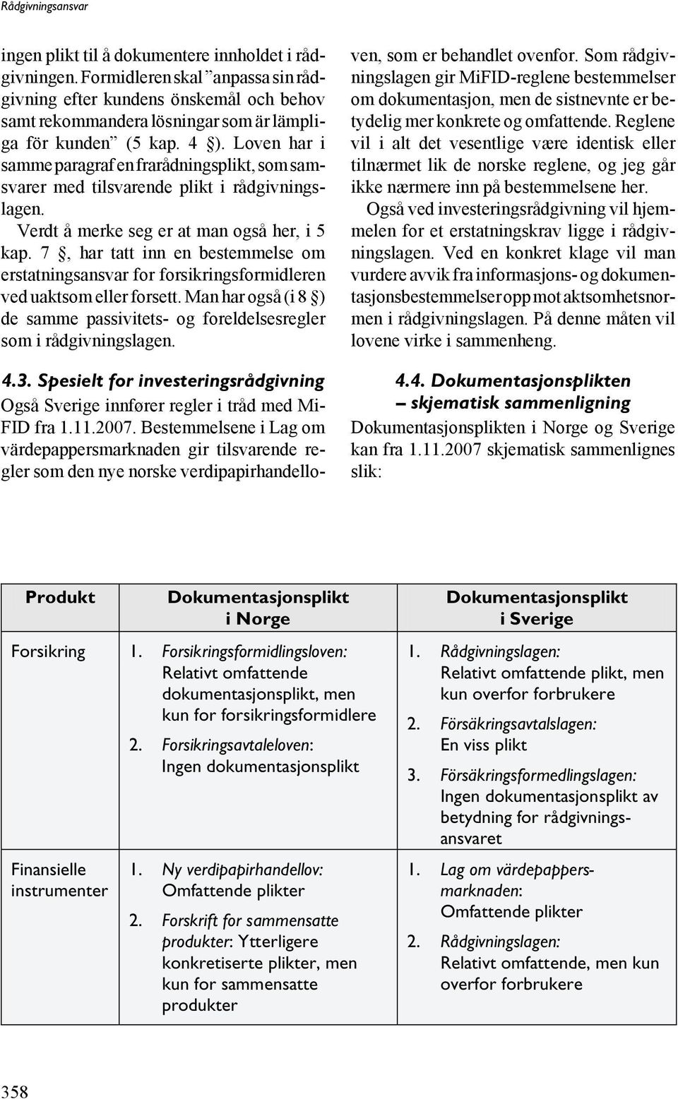 7, har tatt inn en bestemmelse om erstatningsansvar for forsikringsformidleren ved uaktsom eller forsett. Man har også (i 8 ) de samme passivitets- og foreldelsesregler som i rådgivningslagen. 4.3.