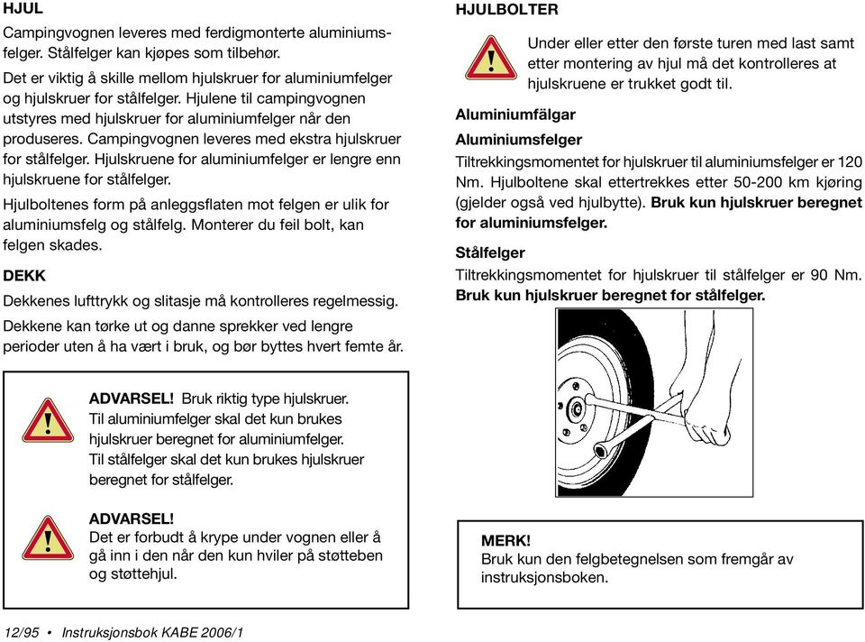 Hjulskruene for aluminiumfelger er lengre enn hjulskruene for stålfelger. Hjulboltenes form på anleggsflaten mot felgen er ulik for aluminiumsfelg og stålfelg.