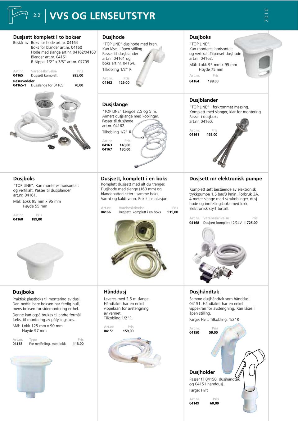 nr. 04162. Mål: Lokk 95 mm x 95 mm Høyde 75 mm 04164 199,00 Dusjslange TOP LINE Lengde 2,5 og 5 m. Armert dusjslange med koblinger. Passer til dusjhode art.nr. 04162. Tilkobling 1/2" R 04163 140,00 04167 180,00 Dusjblander TOP LINE i forkrommet messing.