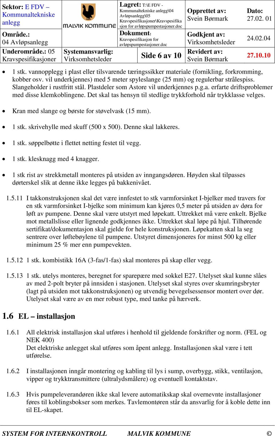 Det skal tas hensyn til stedlige trykkforhold når trykklasse velges. Kran med slange og børste for støvelvask (15 mm). 1 stk. skrivehylle med skuff (500 x 500). Denne skal lakkeres. 1 stk. søppelbøtte i flettet netting festet til vegg.