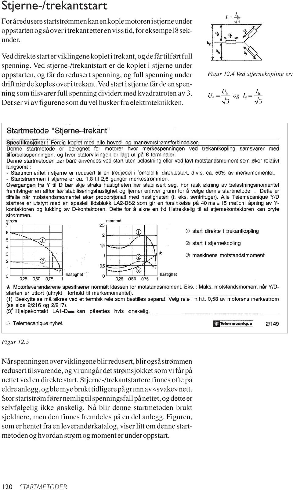 Ved stjerne-/trekantstart er de koplet i stjerne under oppstarten, og får da redusert spenning, og full spenning under drift når de koples over i trekant.