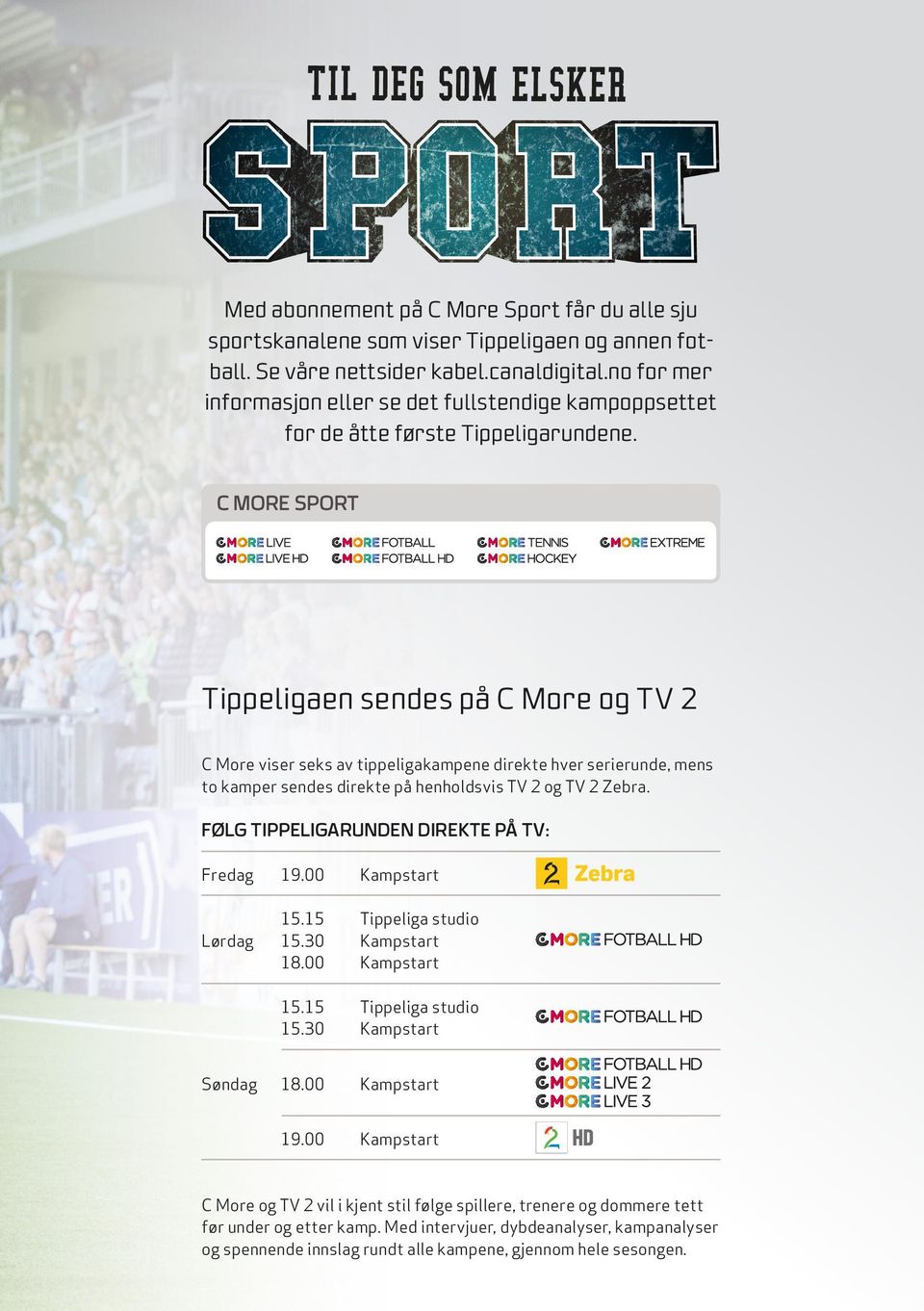 C MORE SPORT Tippeligaen sendes på C More og TV 2 C More viser seks av tippeligakampene direkte hver serierunde, mens to kamper sendes direkte på henholdsvis TV 2 og TV 2 Zebra.