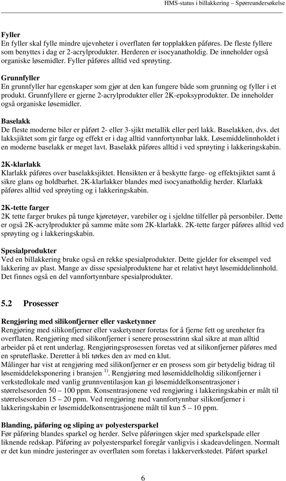 Grunnfyllere er gjerne 2-acrylprodukter eller 2K-epoksyprodukter. De inneholder også organiske løsemidler. Baselakk De fleste moderne biler er påført 2- eller 3-sjikt metallik eller perl lakk.