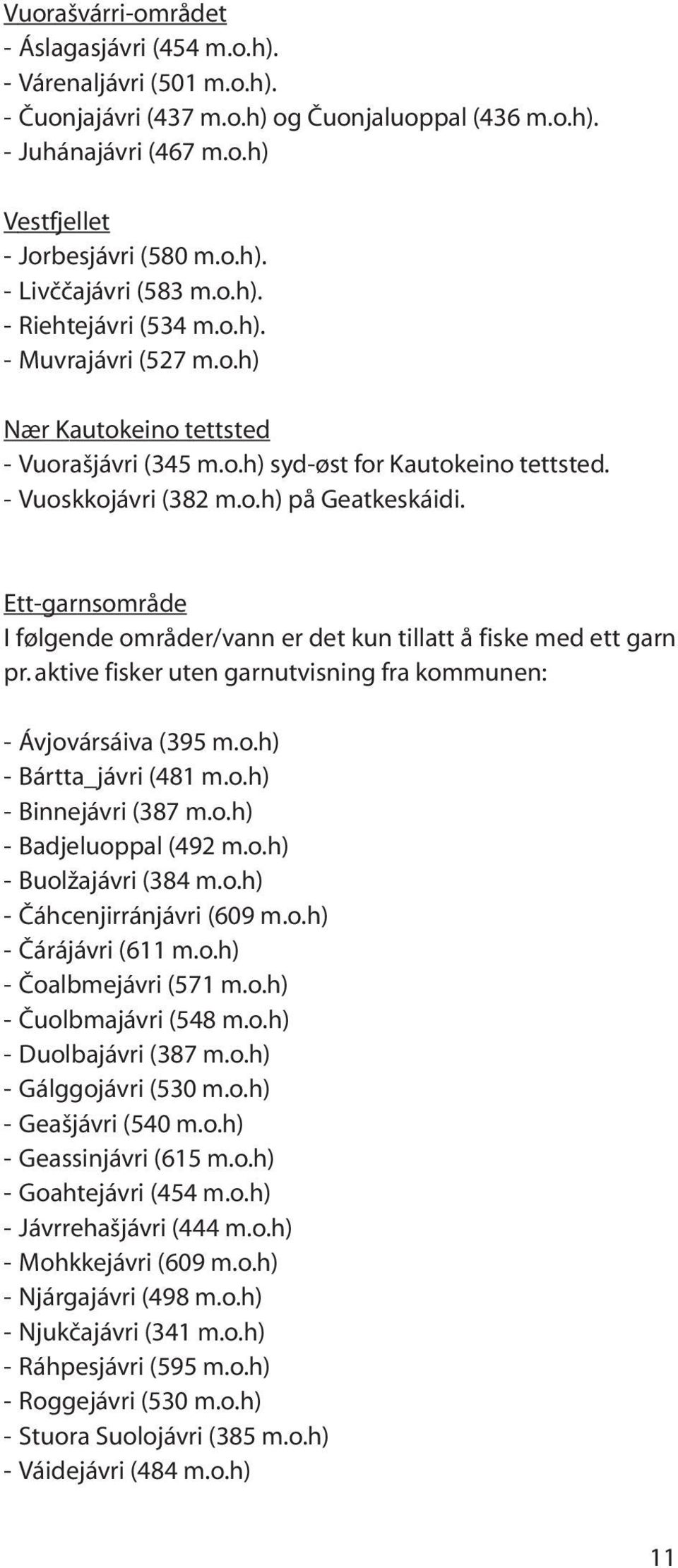 Ett-garnsområde I følgende områder/vann er det kun tillatt å fiske med ett garn pr. aktive fisker uten garnutvisning fra kommunen: - Ávjovársáiva (395 m.o.h) - Bártta_jávri (481 m.o.h) - Binnejávri (387 m.