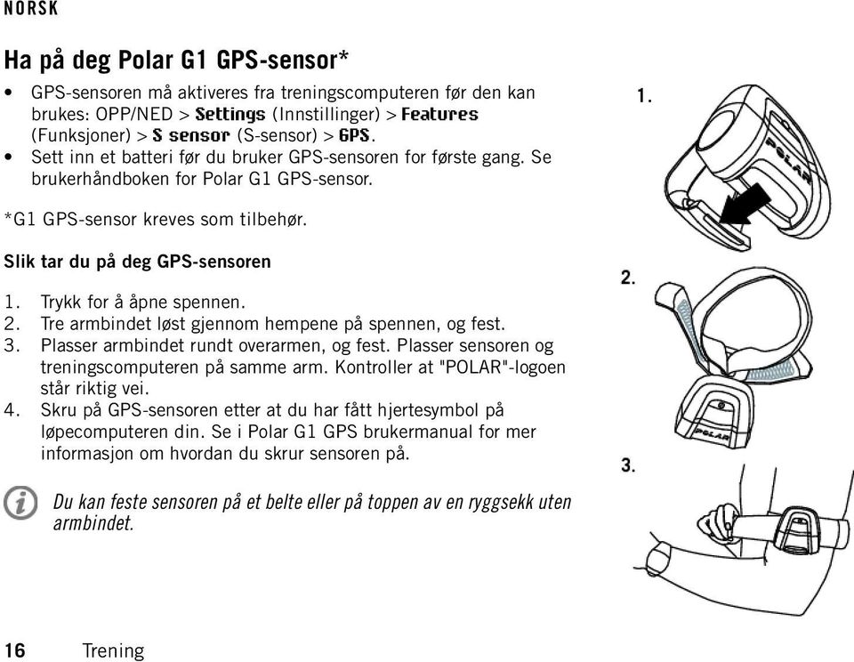 Trykk for å åpne spennen. 2. Tre armbindet løst gjennom hempene på spennen, og fest. 3. Plasser armbindet rundt overarmen, og fest. Plasser sensoren og treningscomputeren på samme arm.