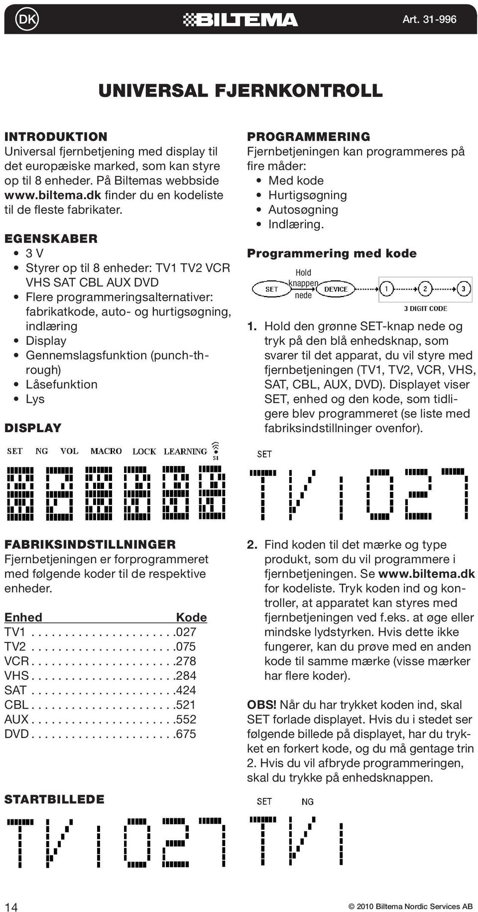 EGENSKABER 3 V Styrer op til 8 enheder: TV1 TV2 VCR VHS SAT CBL AUX DVD Flere programmeringsalternativer: fabrikatkode, auto- og hurtigsøgning, indlæring Display Gennemslagsfunktion (punch-through)