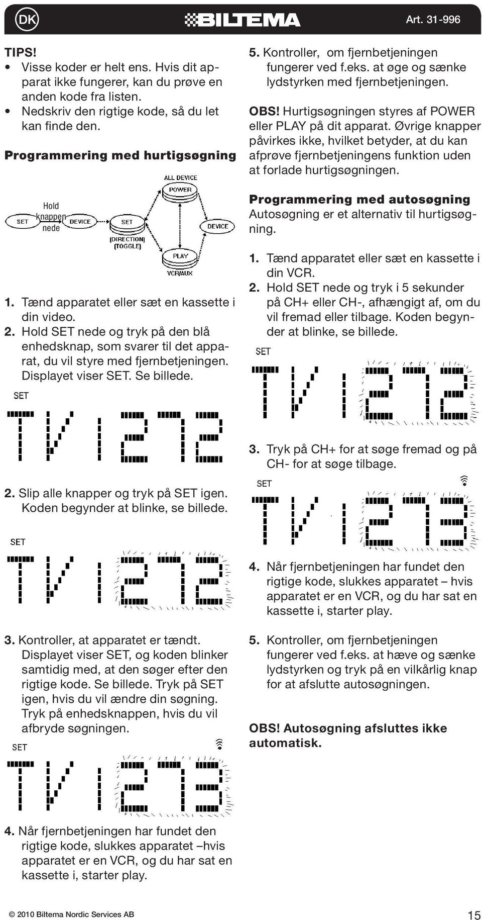 Hold SET nede og tryk på den blå enhedsknap, som svarer til det apparat, du vil styre med fjernbetjeningen. Displayet viser SET. Se billede. 5. Kontroller, om fjernbetjeningen fungerer ved f.eks.