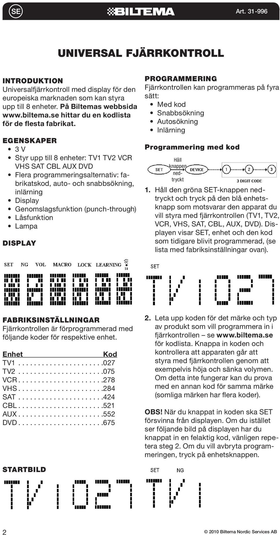 EGENSKAPER 3 V Styr upp till 8 enheter: TV1 TV2 VCR VHS SAT CBL AUX DVD Flera programmeringsalternativ: fabrikatskod, auto- och snabbsökning, inlärning Display Genomslagsfunktion (punch-through)