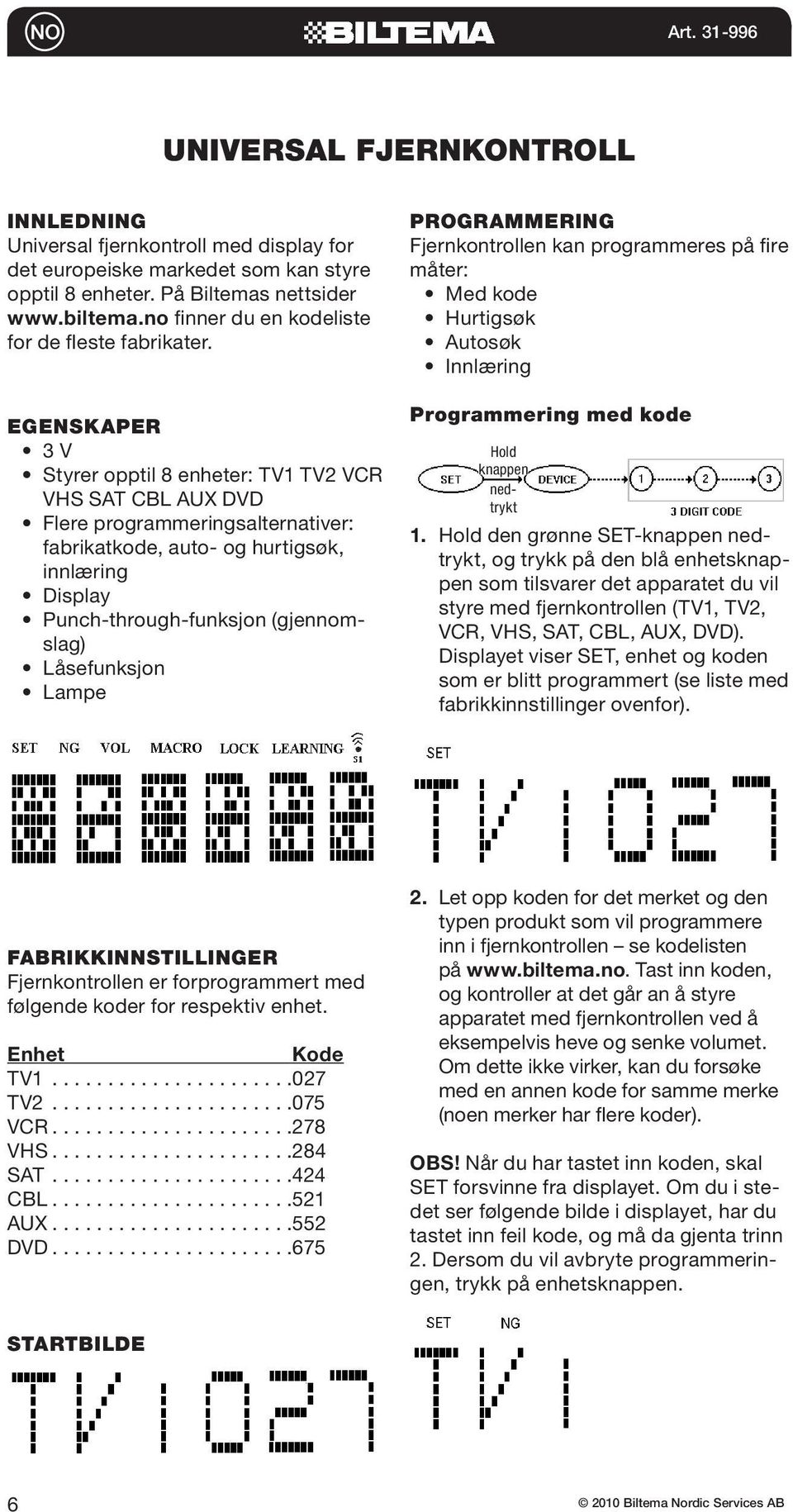 EGENSKAPER 3 V Styrer opptil 8 enheter: TV1 TV2 VCR VHS SAT CBL AUX DVD Flere programmeringsalternativer: fabrikatkode, auto- og hurtigsøk, innlæring Display Punch-through-funksjon (gjennomslag)