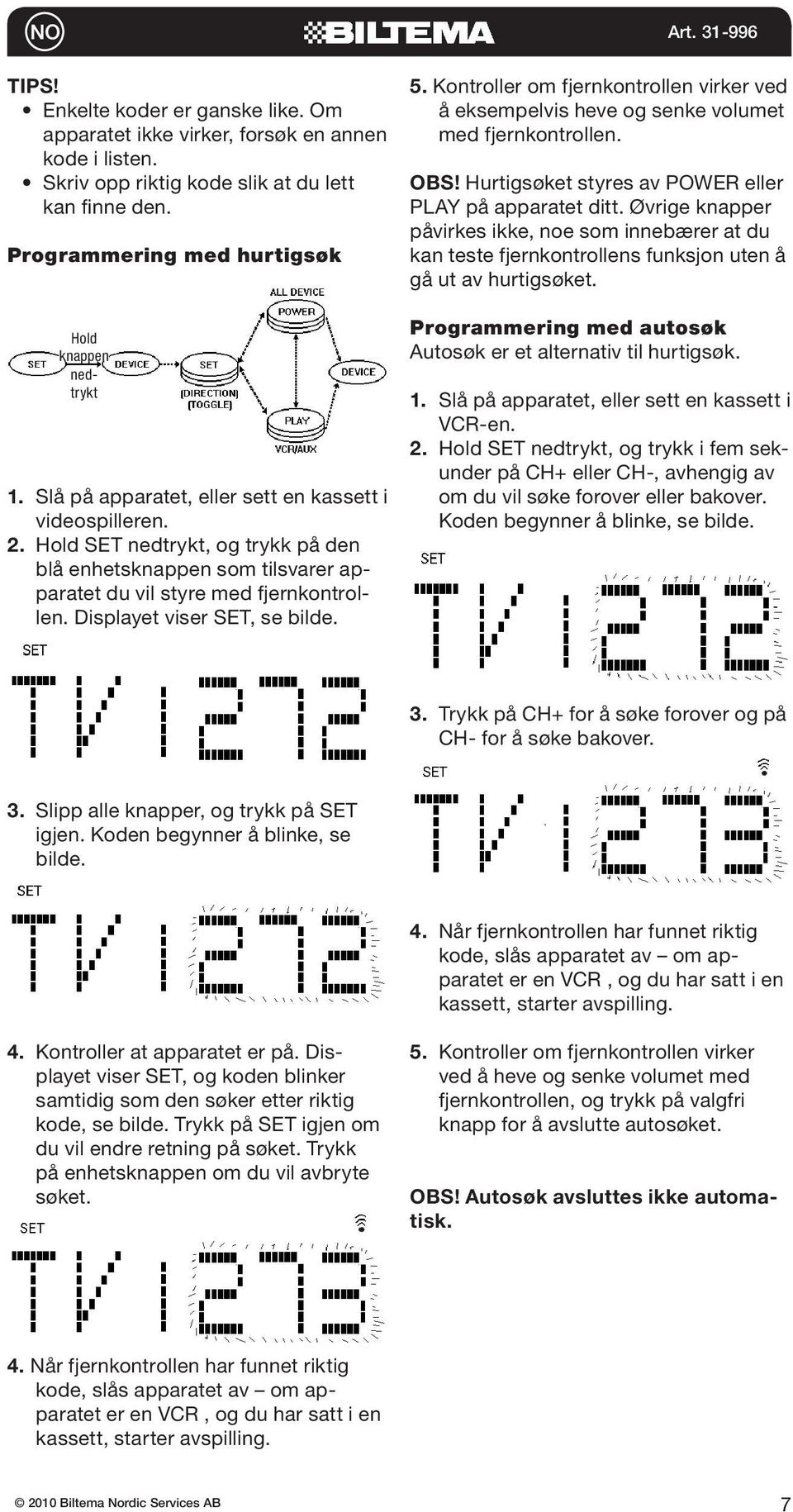 Displayet viser SET, se bilde. 5. Kontroller om fjernkontrollen virker ved å eksempelvis heve og senke volumet med fjernkontrollen. OBS! Hurtigsøket styres av POWER eller PLAY på apparatet ditt.