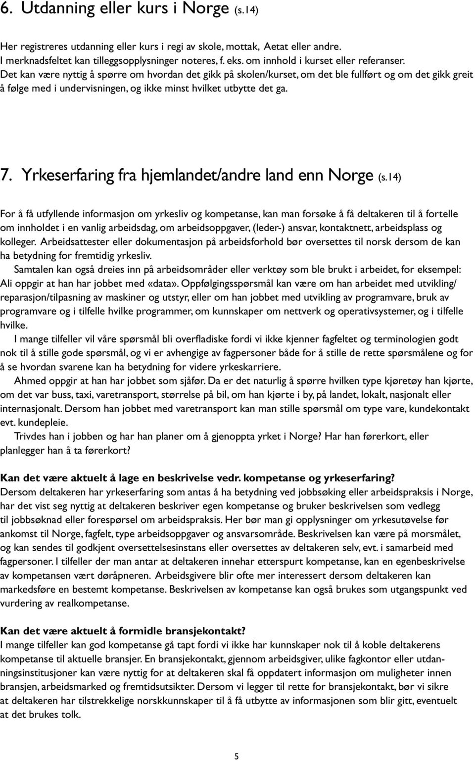 Det kan være nyttig å spørre om hvordan det gikk på skolen/kurset, om det ble fullført og om det gikk greit å følge med i undervisningen, og ikke minst hvilket utbytte det ga. 7.