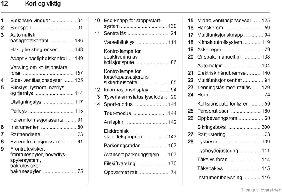 .. 73 8 Førerinformasjonssenter... 91 9 Frontrutevisker, frontrutespyler, hovedlysspylersystem, bakrutevisker, bakrutespyler... 75 10 Eco-knapp for stopp/startsystem... 130 11 Sentrallås.