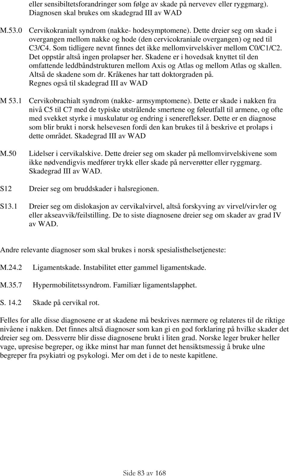 Det oppstår altså ingen prolapser her. Skadene er i hovedsak knyttet til den omfattende leddbåndstrukturen mellom Axis og Atlas og mellom Atlas og skallen. Altså de skadene som dr.