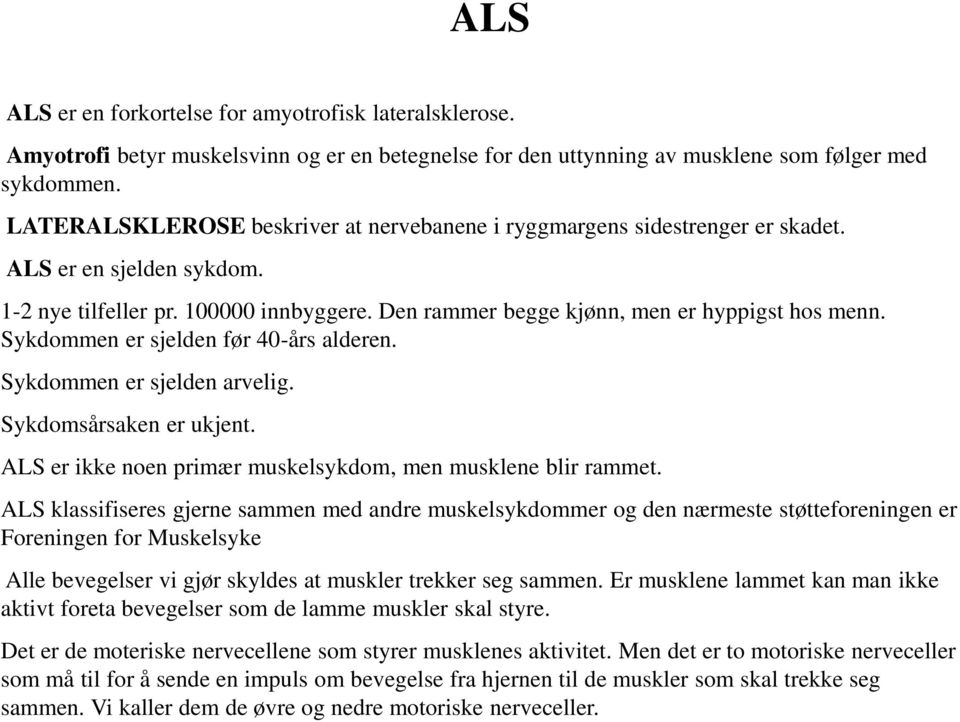 Sykdommen er sjelden før 40-års alderen. Sykdommen er sjelden arvelig. Sykdomsårsaken er ukjent. ALS er ikke noen primær muskelsykdom, men musklene blir rammet.