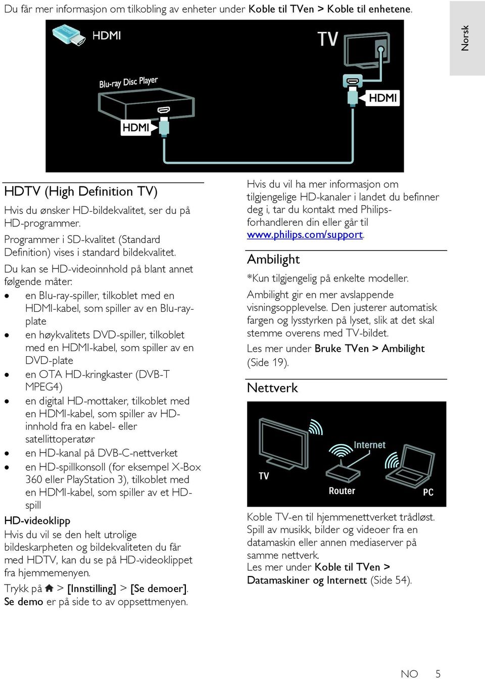 Du kan se HD-videoinnhold på blant annet følgende måter: en Blu-ray-spiller, tilkoblet med en HDMI-kabel, som spiller av en Blu-rayplate en høykvalitets DVD-spiller, tilkoblet med en HDMI-kabel, som