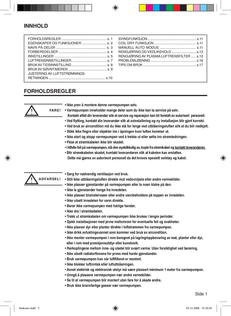 .. s.13 PROBLEMLØSNING... s.16 TIPS OM BRUK... s.17 FORHOLDSREGLER! FARE! Ikke prøv å montere denne varmepumpen selv. Varmepumpen inneholder mange deler som du ikke kan ta service på selv.