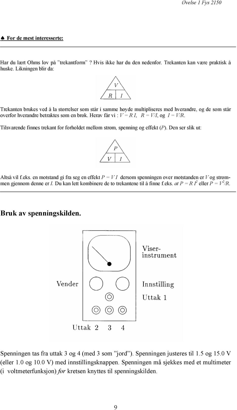 Herav får vi : V = R I, R = V/I, og I = V/R. Tilsvarende finnes trekant for forholdet mellom strøm, spenning og effekt (P). Den ser slik ut: Altså vil f.eks.