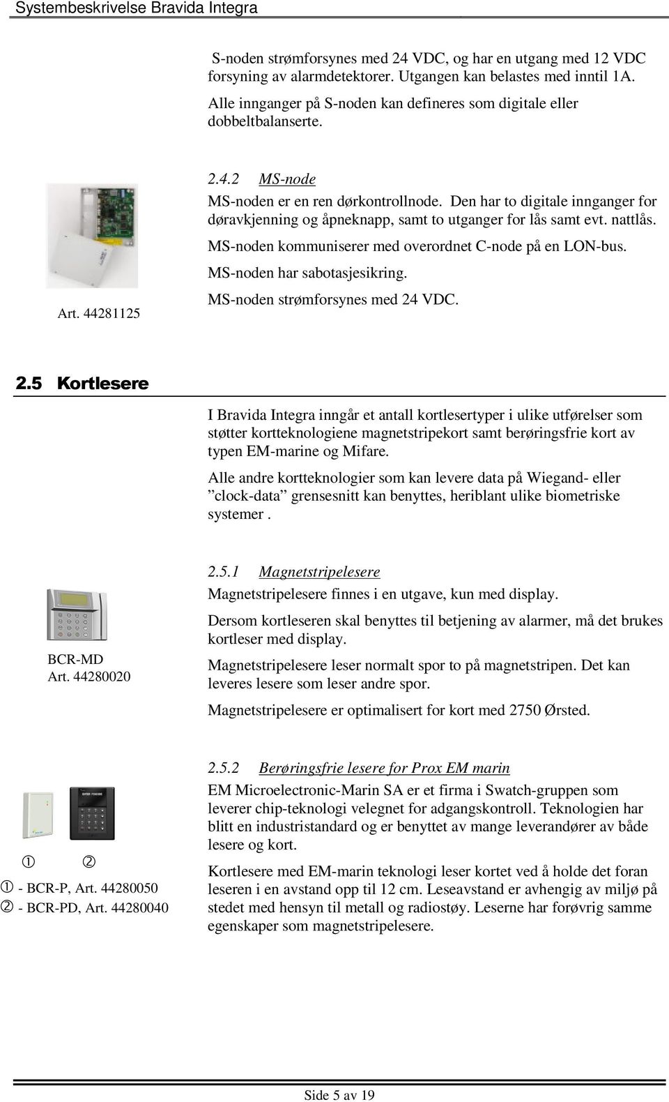 Den har to digitale innganger for døravkjenning og åpneknapp, samt to utganger for lås samt evt. nattlås. MS-noden kommuniserer med overordnet C-node på en LON-bus. MS-noden har sabotasjesikring.