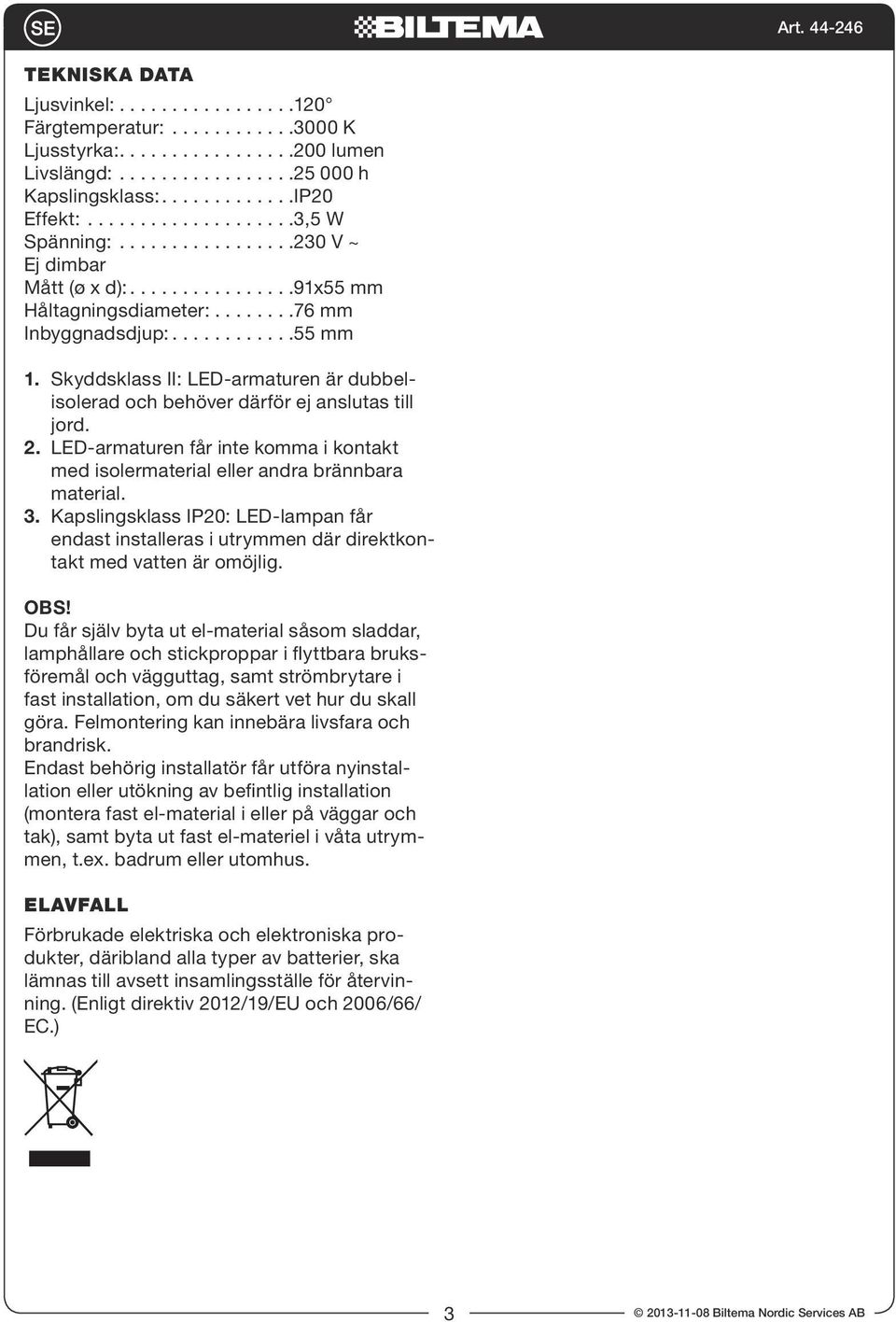 Skyddsklass II: LED-armaturen är dubbelisolerad och behöver därför ej anslutas till jord. 2. LED-armaturen får inte komma i kontakt med isolermaterial eller andra brännbara material. 3.