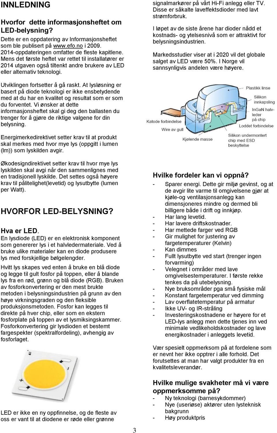 Disse er såkalte laveffektsdioder med lavt strømforbruk. I løpet av de siste årene har dioder nådd et kostnads- og ytelsesnivå som er attraktivt for belysningsindustrien.