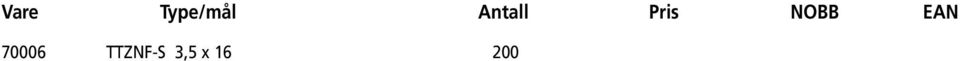 45563064 70010 TTZNF-S 4,0 x 30 200 45563072 7 028950 203626 > 7 028950 203633 > 7 028950 203640 > 7 028950 203657 > 7 028950 203664 > 70011 TTZNF-S 4,5 x 25 200 45563083 70012 TTZNF-S 4,5 x 30 200