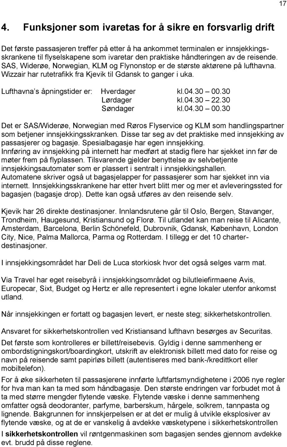 Lufthavna s åpningstider er: Hverdager kl.04.30 00.30 Lørdager kl.04.30 22.30 Søndager kl.04.30 00.30 Det er SAS/Widerøe, Norwegian med Røros Flyservice og KLM som handlingspartner som betjener innsjekkingsskranken.