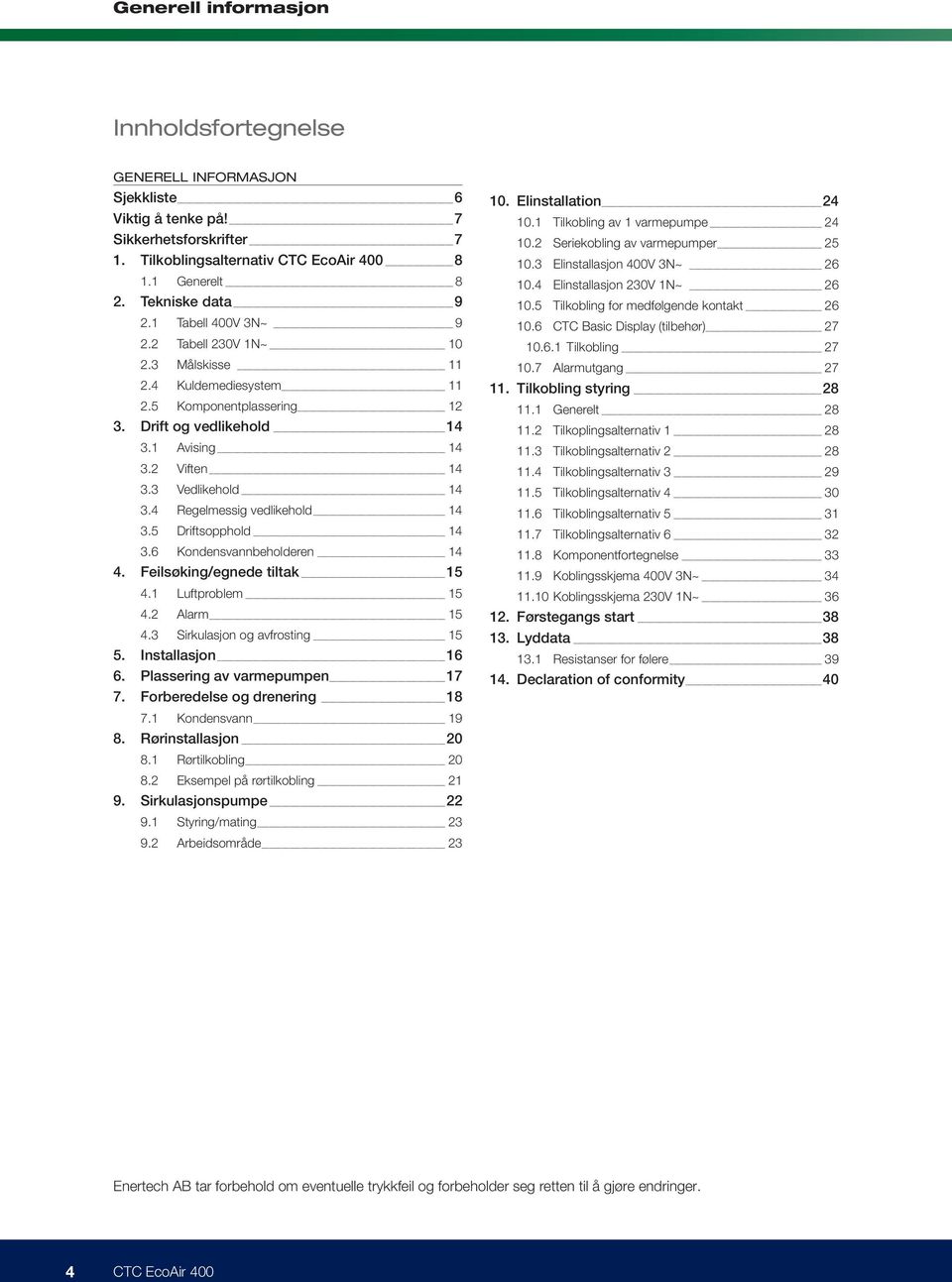 5 Driftsopphold 14 3.6 Kondensvannbeholderen 14 4. Feilsøking/egnede tiltak 15 4.1 Luftproblem 15 4.2 Alarm 15 4.3 Sirkulasjon og avfrosting 15 5. Installasjon 16 6. Plassering av varmepumpen 17 7.